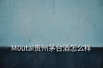 M0utai貴州茅臺酒怎么樣