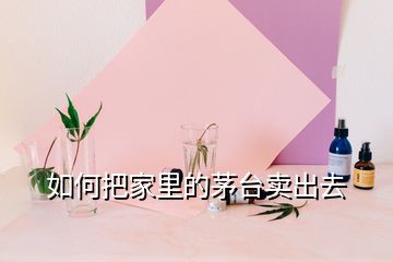 如何把家里的茅臺(tái)賣出去