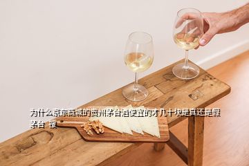 為什么京東商城的貴州茅臺(tái)酒便宜的才幾十塊是真還是假茅臺(tái)  搜