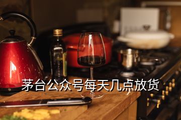 茅臺(tái)公眾號(hào)每天幾點(diǎn)放貨