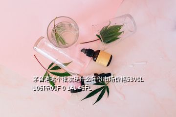 茅臺(tái)酒這個(gè)批次是什么年份市場價(jià)格53V0L 106PR00F 0 14L 46FL