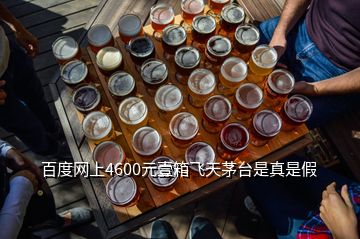 百度網上4600元壹箱飛天茅臺是真是假