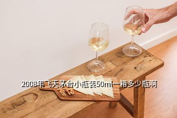 2008年飛天茅臺(tái)小瓶裝50ml一箱多少瓶啊