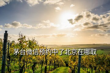 茅臺(tái)微信預(yù)約中了北京在哪取