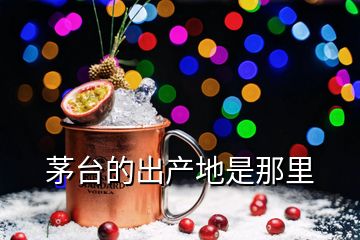 茅臺的出產(chǎn)地是那里