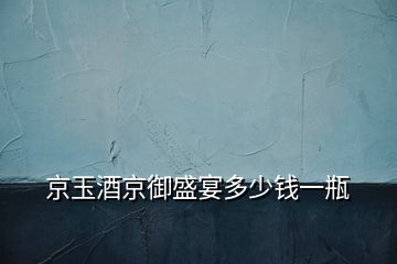 京玉酒京御盛宴多少錢一瓶