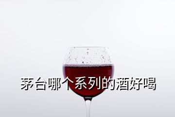 茅臺哪個系列的酒好喝