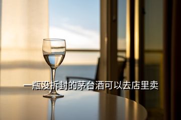 一瓶沒(méi)拆封的茅臺(tái)酒可以去店里賣