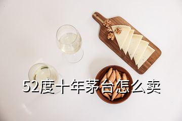 52度十年茅臺(tái)怎么賣