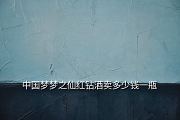 中國夢夢之仙紅鉆酒賣多少錢一瓶