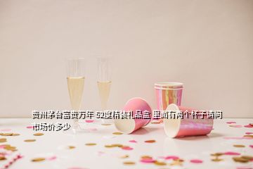 貴州茅臺(tái)富貴萬(wàn)年 52度精裝禮品盒 里面有兩個(gè)杯子請(qǐng)問(wèn)市場(chǎng)價(jià)多少