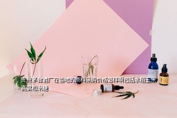 貴州茅臺酒廠在當?shù)氐脑喜少弮r格怎樣啊包括水稻玉米高梁和米糖