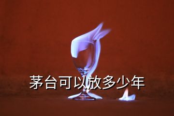 茅臺(tái)可以放多少年