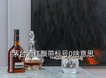 茅臺(tái)酒紅飄帶標(biāo)號(hào)0啥意思