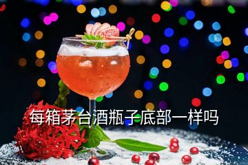 每箱茅臺(tái)酒瓶子底部一樣嗎