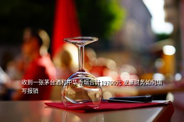 收到一張茅臺酒和中華香煙合計19700元 發(fā)票財務如何填寫報銷