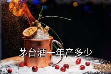 茅臺(tái)酒一年產(chǎn)多少