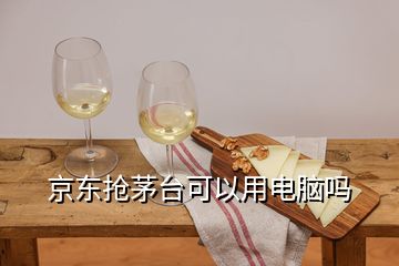 京東搶茅臺(tái)可以用電腦嗎