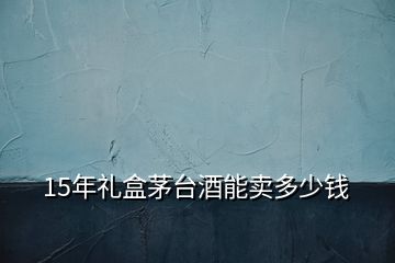 15年禮盒茅臺(tái)酒能賣多少錢