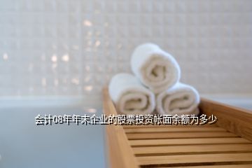 會(huì)計(jì)08年年末企業(yè)的股票投資帳面余額為多少