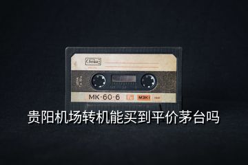 貴陽機場轉(zhuǎn)機能買到平價茅臺嗎