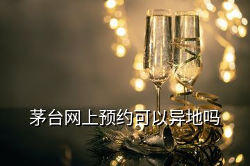 茅臺網(wǎng)上預約可以異地嗎