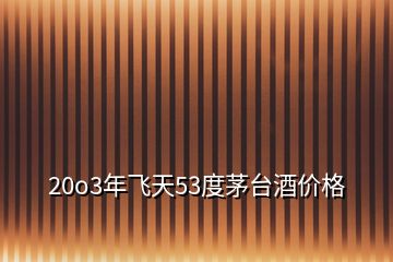 20o3年飛天53度茅臺(tái)酒價(jià)格