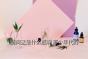 請問這是什么瓶啊 那個年代的