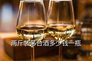 兩斤裝茅臺(tái)酒多少錢一瓶