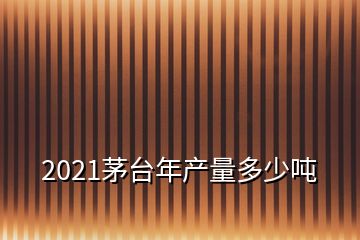 2021茅臺(tái)年產(chǎn)量多少噸