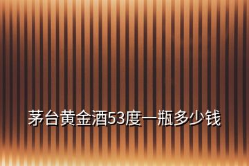 茅臺(tái)黃金酒53度一瓶多少錢