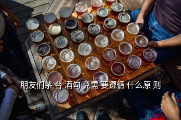 朋友們茅 臺(tái) 酒勾 兌需 要遵循 什么原 則