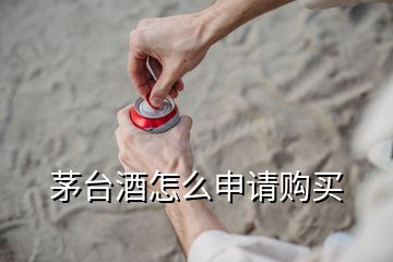 茅臺(tái)酒怎么申請(qǐng)購(gòu)買