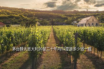 茅臺(tái)醇大吉大利20是二十年嗎52度是多少錢(qián)一瓶