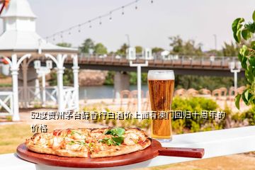 52度貴州茅臺(tái)醇香行白酒價(jià)上面有澳門(mén)回歸十周年的價(jià)格