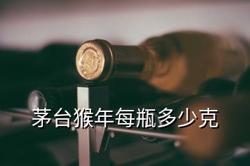 茅臺(tái)猴年每瓶多少克