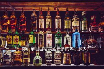 1、你們親眼目睹喝酒最多的喝了多少？