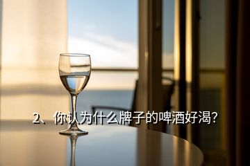 2、你認(rèn)為什么牌子的啤酒好渴？