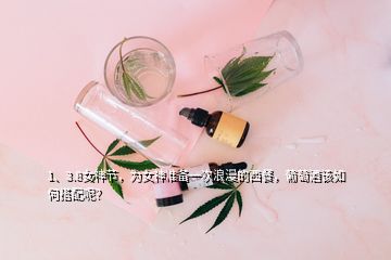 1、3.8女神節(jié)，為女神準(zhǔn)備一次浪漫的西餐，葡萄酒該如何搭配呢？