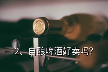 2、自釀啤酒好賣嗎？