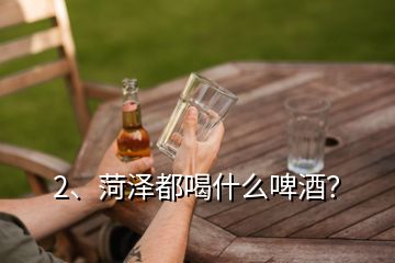 2、菏澤都喝什么啤酒？