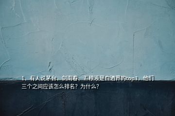 1、有人說茅臺(tái)、劍南春、五糧液是白酒界的top3，他們?nèi)齻€(gè)之間應(yīng)該怎么排名？為什么？