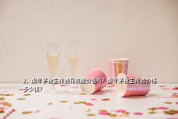 2、虎年茅臺生肖酒有收藏價值嗎？虎年茅臺生肖酒價格多少錢？