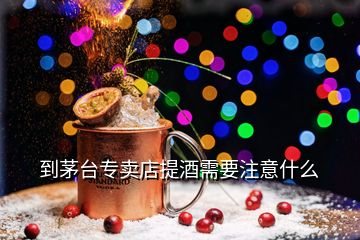 到茅臺專賣店提酒需要注意什么