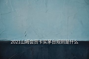 2021山姆會員卡買茅臺規(guī)則是什么