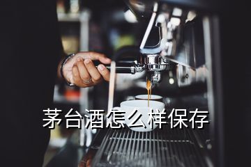 茅臺(tái)酒怎么樣保存