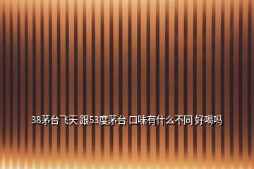 38茅臺飛天 跟53度茅臺 口味有什么不同 好喝嗎
