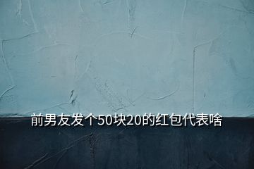 前男友發(fā)個(gè)50塊20的紅包代表啥