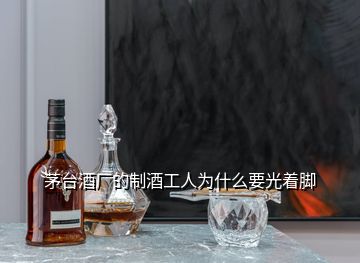 茅臺(tái)酒廠的制酒工人為什么要光著腳