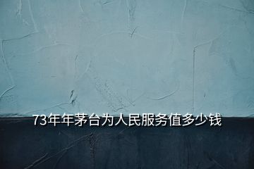 73年年茅臺(tái)為人民服務(wù)值多少錢